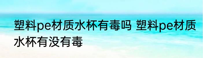 塑料pe材质水杯有毒吗 塑料pe材质水杯有没有毒