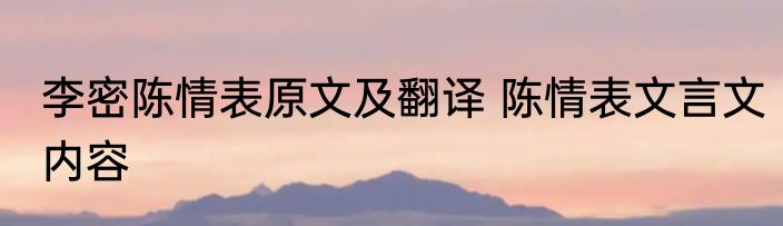 李密陈情表原文及翻译 陈情表文言文内容