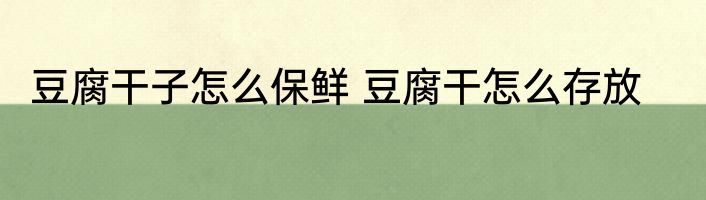 豆腐干子怎么保鲜 豆腐干怎么存放