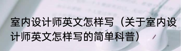 室内设计师英文怎样写（关于室内设计师英文怎样写的简单科普）
