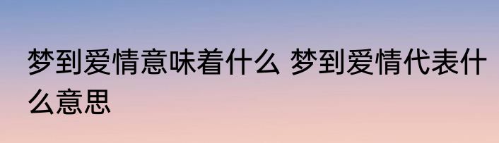 梦到爱情意味着什么 梦到爱情代表什么意思