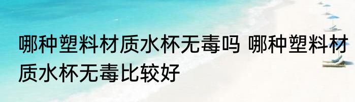 哪种塑料材质水杯无毒吗 哪种塑料材质水杯无毒比较好