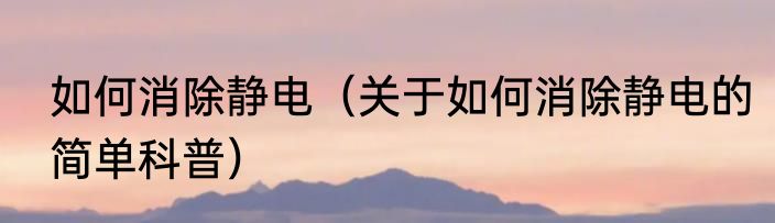 如何消除静电（关于如何消除静电的简单科普）