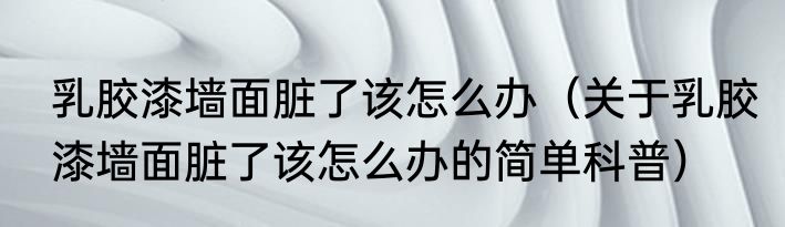 乳胶漆墙面脏了该怎么办（关于乳胶漆墙面脏了该怎么办的简单科普）