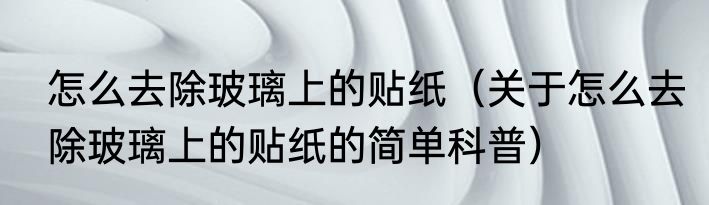 怎么去除玻璃上的贴纸（关于怎么去除玻璃上的贴纸的简单科普）