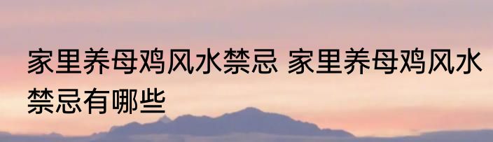 家里养母鸡风水禁忌 家里养母鸡风水禁忌有哪些