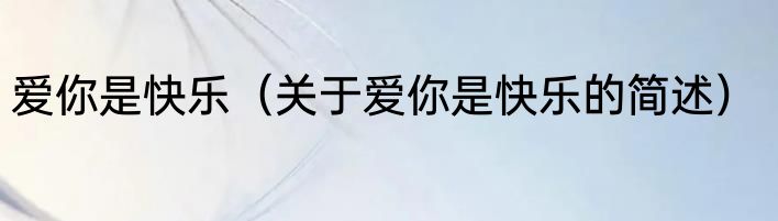 爱你是快乐（关于爱你是快乐的简述）
