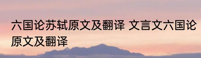 六国论苏轼原文及翻译 文言文六国论原文及翻译