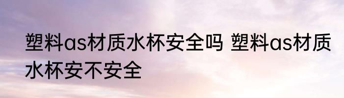 塑料as材质水杯安全吗 塑料as材质水杯安不安全
