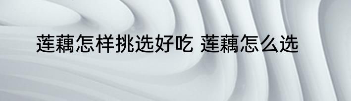 莲藕怎样挑选好吃 莲藕怎么选