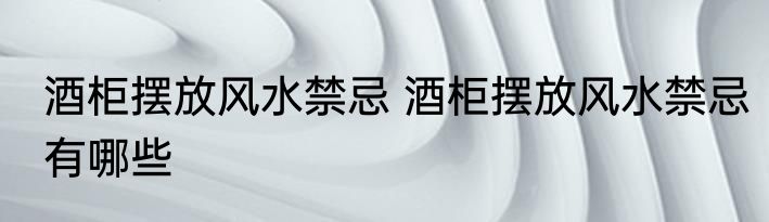 酒柜摆放风水禁忌 酒柜摆放风水禁忌有哪些
