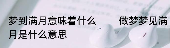 梦到满月意味着什么 　　做梦梦见满月是什么意思