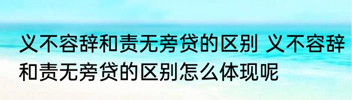 义不容辞和责无旁贷的区别 义不容辞和责无旁贷的区别怎么体现呢