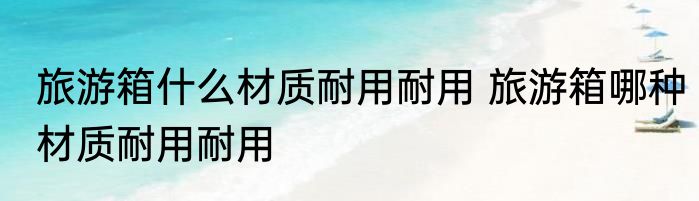 旅游箱什么材质耐用耐用 旅游箱哪种材质耐用耐用
