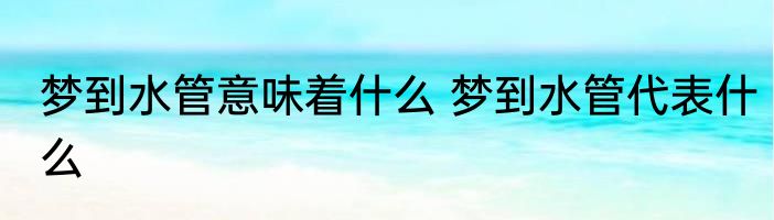 梦到水管意味着什么 梦到水管代表什么
