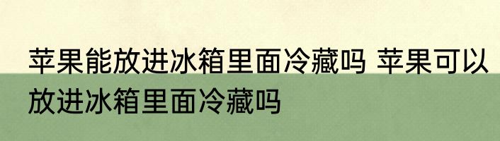 苹果能放进冰箱里面冷藏吗 苹果可以放进冰箱里面冷藏吗