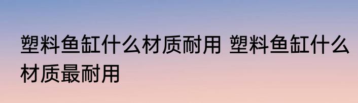 塑料鱼缸什么材质耐用 塑料鱼缸什么材质最耐用