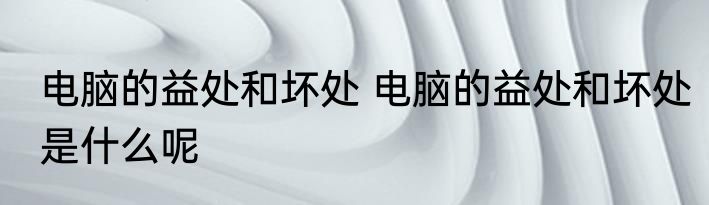 电脑的益处和坏处 电脑的益处和坏处是什么呢