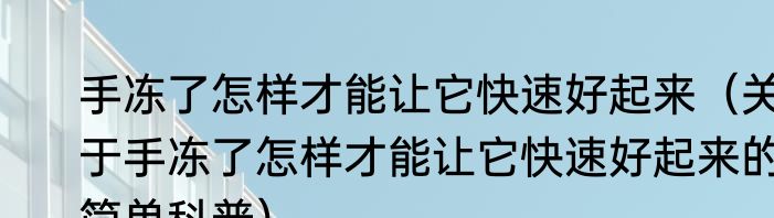 手冻了怎样才能让它快速好起来（关于手冻了怎样才能让它快速好起来的简单科普）