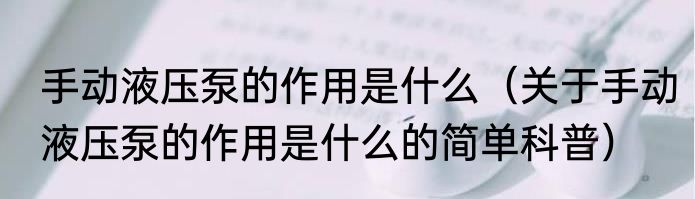 手动液压泵的作用是什么（关于手动液压泵的作用是什么的简单科普）