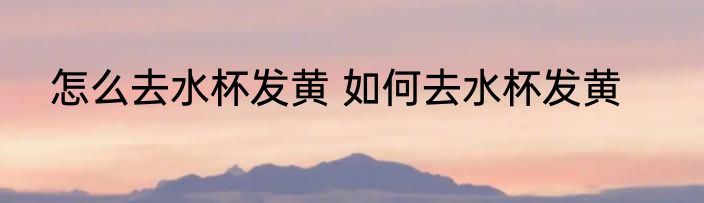 怎么去水杯发黄 如何去水杯发黄