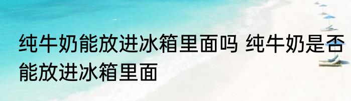 纯牛奶能放进冰箱里面吗 纯牛奶是否能放进冰箱里面