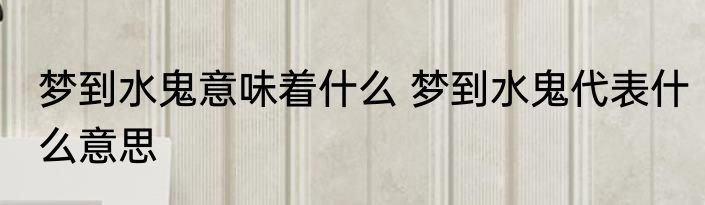 梦到水鬼意味着什么 梦到水鬼代表什么意思