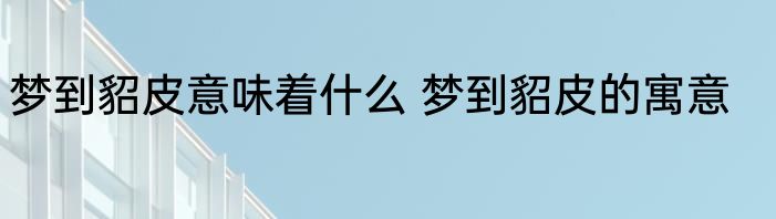梦到貂皮意味着什么 梦到貂皮的寓意