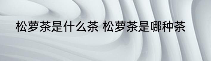 松萝茶是什么茶 松萝茶是哪种茶