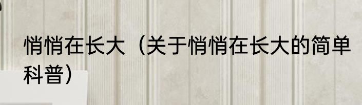 悄悄在长大（关于悄悄在长大的简单科普）