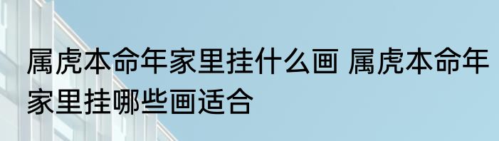 属虎本命年家里挂什么画 属虎本命年家里挂哪些画适合