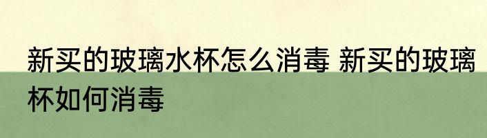 新买的玻璃水杯怎么消毒 新买的玻璃杯如何消毒