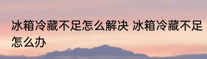 冰箱冷藏不足怎么解决 冰箱冷藏不足怎么办