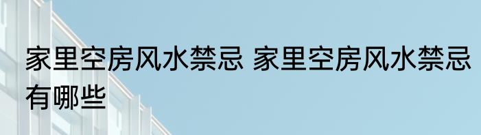 家里空房风水禁忌 家里空房风水禁忌有哪些