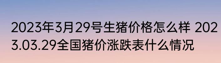 2023年3月29号生猪价格怎么样 2023.03.29全国猪价涨跌表什么情况