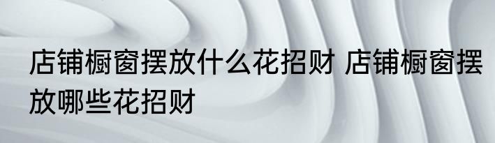 店铺橱窗摆放什么花招财 店铺橱窗摆放哪些花招财