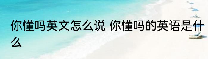 你懂吗英文怎么说 你懂吗的英语是什么