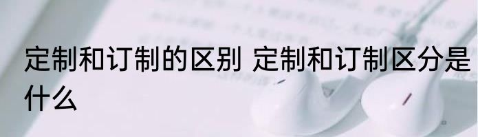 定制和订制的区别 定制和订制区分是什么