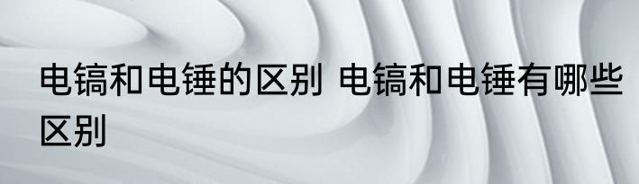 电镐和电锤的区别 电镐和电锤有哪些区别