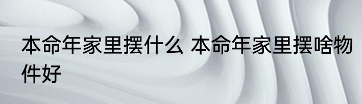 本命年家里摆什么 本命年家里摆啥物件好