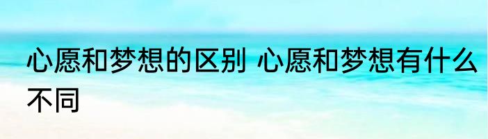 心愿和梦想的区别 心愿和梦想有什么不同