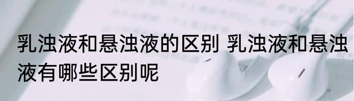 乳浊液和悬浊液的区别 乳浊液和悬浊液有哪些区别呢