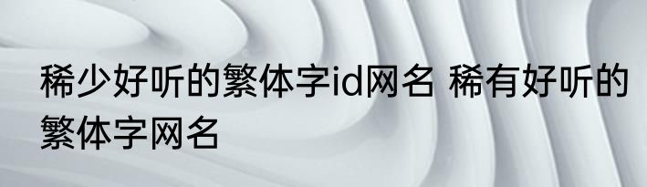稀少好听的繁体字id网名 稀有好听的繁体字网名