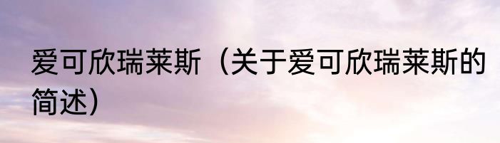 爱可欣瑞莱斯（关于爱可欣瑞莱斯的简述）