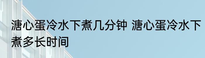 溏心蛋冷水下煮几分钟 溏心蛋冷水下煮多长时间