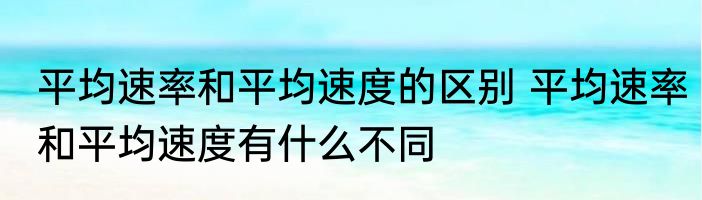 平均速率和平均速度的区别 平均速率和平均速度有什么不同