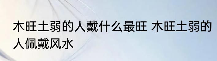 木旺土弱的人戴什么最旺 木旺土弱的人佩戴风水