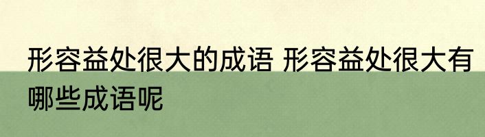 形容益处很大的成语 形容益处很大有哪些成语呢