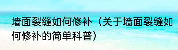 墙面裂缝如何修补（关于墙面裂缝如何修补的简单科普）