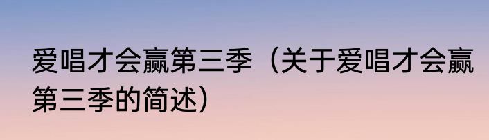 爱唱才会赢第三季（关于爱唱才会赢第三季的简述）
